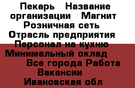 Пекарь › Название организации ­ Магнит, Розничная сеть › Отрасль предприятия ­ Персонал на кухню › Минимальный оклад ­ 30 000 - Все города Работа » Вакансии   . Ивановская обл.